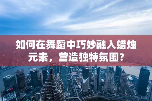 如何在舞蹈中巧妙融入蜡烛元素，营造独特氛围？