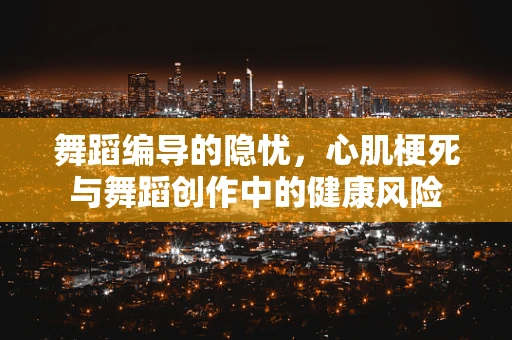 舞蹈编导的隐忧，心肌梗死与舞蹈创作中的健康风险