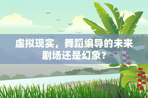 虚拟现实，舞蹈编导的未来剧场还是幻象？