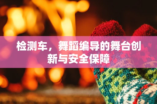 检测车，舞蹈编导的舞台创新与安全保障