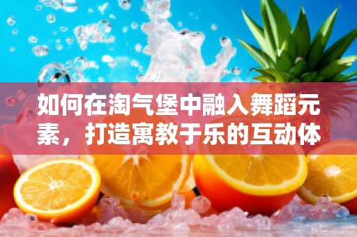 如何在淘气堡中融入舞蹈元素，打造寓教于乐的互动体验？