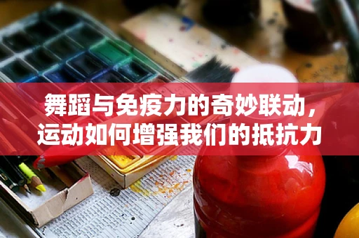 舞蹈与免疫力的奇妙联动，运动如何增强我们的抵抗力？