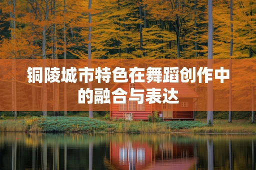 铜陵城市特色在舞蹈创作中的融合与表达