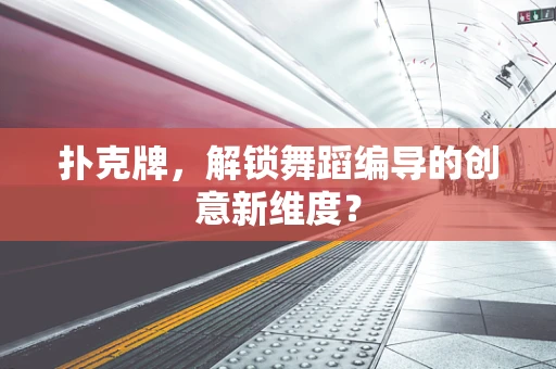 扑克牌，解锁舞蹈编导的创意新维度？