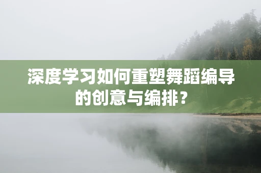 深度学习如何重塑舞蹈编导的创意与编排？