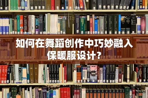 如何在舞蹈创作中巧妙融入保暖服设计？