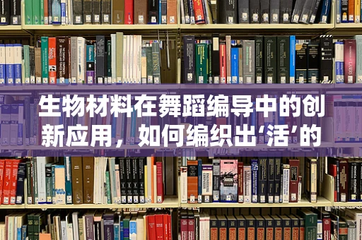 生物材料在舞蹈编导中的创新应用，如何编织出‘活’的舞台？