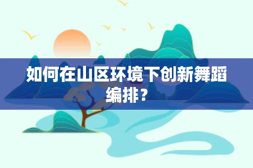 如何在山区环境下创新舞蹈编排？