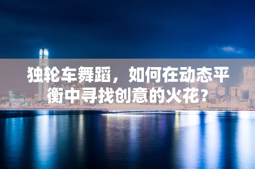 独轮车舞蹈，如何在动态平衡中寻找创意的火花？