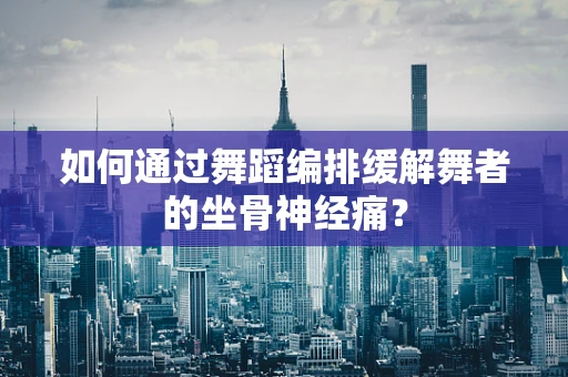 如何通过舞蹈编排缓解舞者的坐骨神经痛？