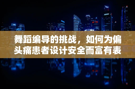 舞蹈编导的挑战，如何为偏头痛患者设计安全而富有表现力的舞蹈？