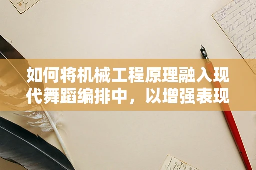 如何将机械工程原理融入现代舞蹈编排中，以增强表现力与技术创新？