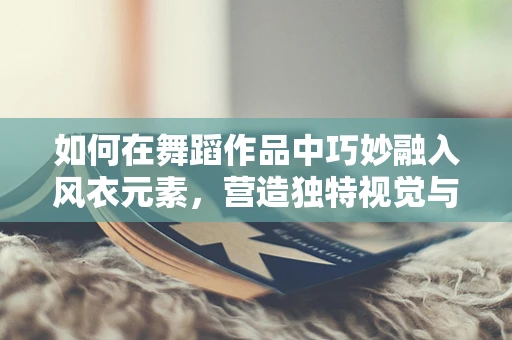 如何在舞蹈作品中巧妙融入风衣元素，营造独特视觉与情感氛围？