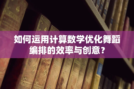 如何运用计算数学优化舞蹈编排的效率与创意？