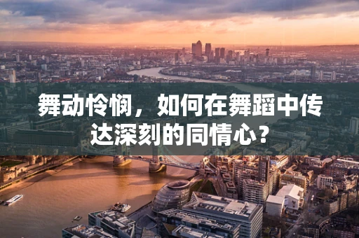 舞动怜悯，如何在舞蹈中传达深刻的同情心？
