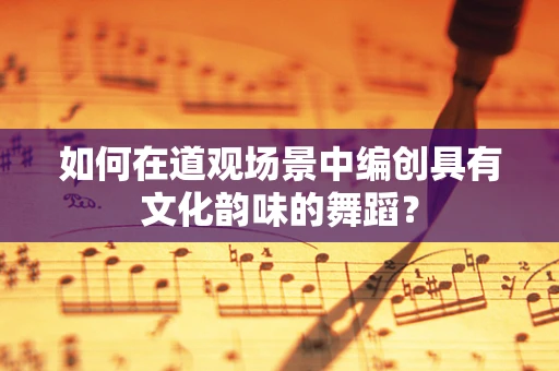 如何在道观场景中编创具有文化韵味的舞蹈？