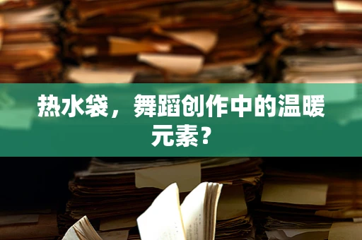 热水袋，舞蹈创作中的温暖元素？