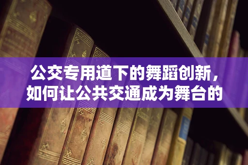 公交专用道下的舞蹈创新，如何让公共交通成为舞台的延伸？