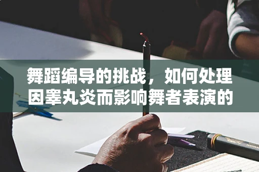舞蹈编导的挑战，如何处理因睾丸炎而影响舞者表演的特殊情况？