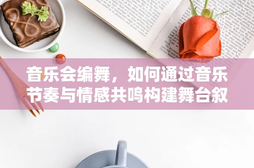 音乐会编舞，如何通过音乐节奏与情感共鸣构建舞台叙事？