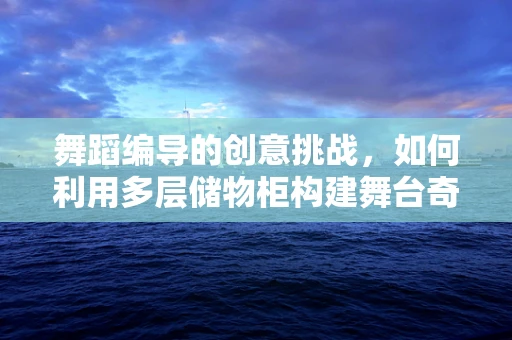 舞蹈编导的创意挑战，如何利用多层储物柜构建舞台奇境？