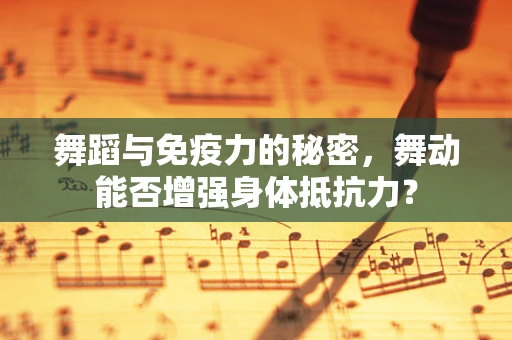 舞蹈与免疫力的秘密，舞动能否增强身体抵抗力？
