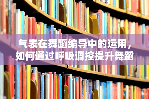 气表在舞蹈编导中的运用，如何通过呼吸调控提升舞蹈表现力？