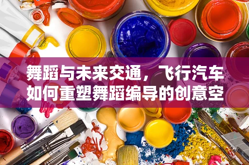 舞蹈与未来交通，飞行汽车如何重塑舞蹈编导的创意空间？