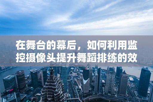 在舞台的幕后，如何利用监控摄像头提升舞蹈排练的效率与安全？