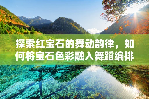 探索红宝石的舞动韵律，如何将宝石色彩融入舞蹈编排？