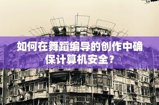 如何在舞蹈编导的创作中确保计算机安全？