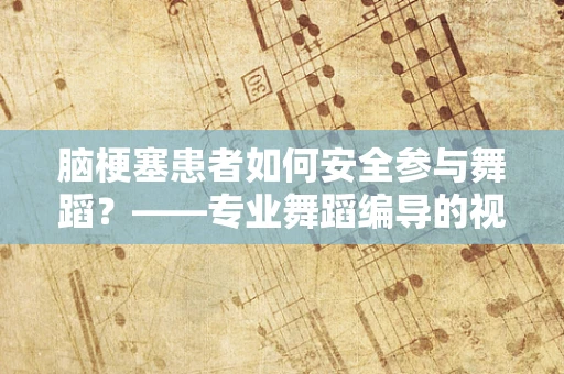 脑梗塞患者如何安全参与舞蹈？——专业舞蹈编导的视角