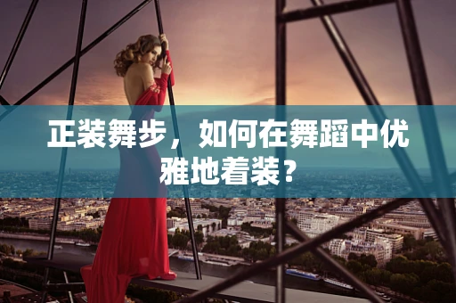 正装舞步，如何在舞蹈中优雅地着装？