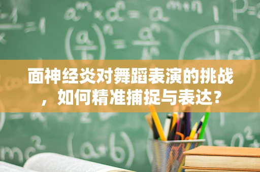 面神经炎对舞蹈表演的挑战，如何精准捕捉与表达？