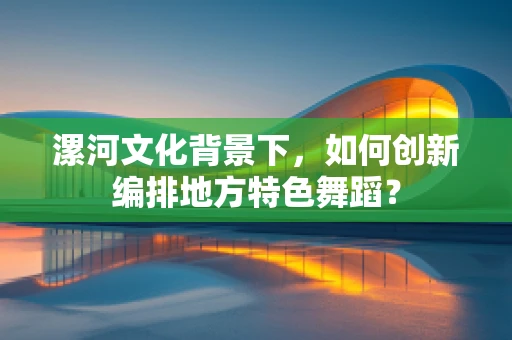 漯河文化背景下，如何创新编排地方特色舞蹈？
