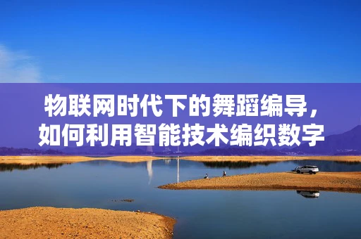 物联网时代下的舞蹈编导，如何利用智能技术编织数字舞步？
