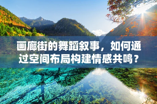 画廊街的舞蹈叙事，如何通过空间布局构建情感共鸣？