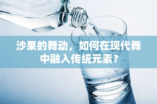 沙果的舞动，如何在现代舞中融入传统元素？