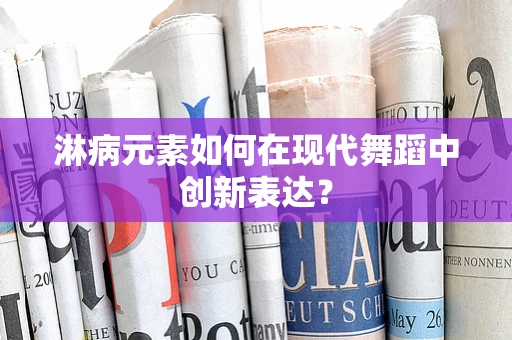 淋病元素如何在现代舞蹈中创新表达？
