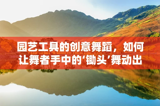 园艺工具的创意舞蹈，如何让舞者手中的‘锄头’舞动出别样风情？