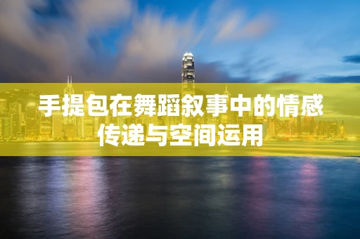 手提包在舞蹈叙事中的情感传递与空间运用