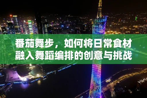 番茄舞步，如何将日常食材融入舞蹈编排的创意与挑战？