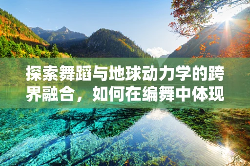 探索舞蹈与地球动力学的跨界融合，如何在编舞中体现地球的脉动？