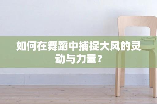 如何在舞蹈中捕捉大风的灵动与力量？