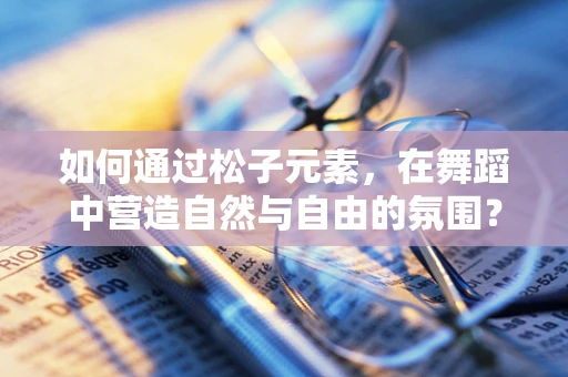 如何通过松子元素，在舞蹈中营造自然与自由的氛围？