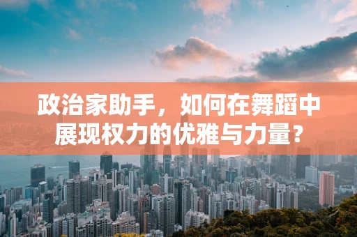政治家助手，如何在舞蹈中展现权力的优雅与力量？