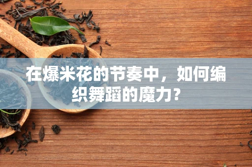在爆米花的节奏中，如何编织舞蹈的魔力？