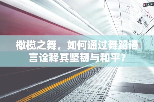 橄榄之舞，如何通过舞蹈语言诠释其坚韧与和平？