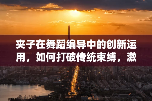 夹子在舞蹈编导中的创新运用，如何打破传统束缚，激发舞台新活力？