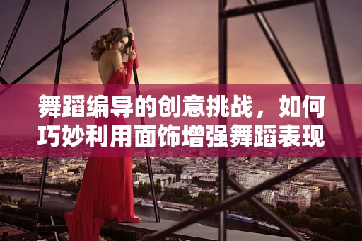 舞蹈编导的创意挑战，如何巧妙利用面饰增强舞蹈表现力？